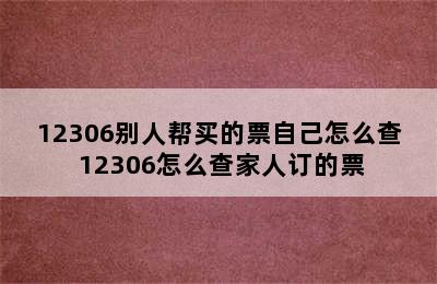 12306别人帮买的票自己怎么查 12306怎么查家人订的票